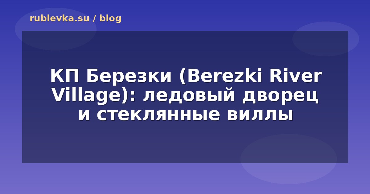 КП Березки (Berezki River Village): ледовый дворец и стеклянные виллы