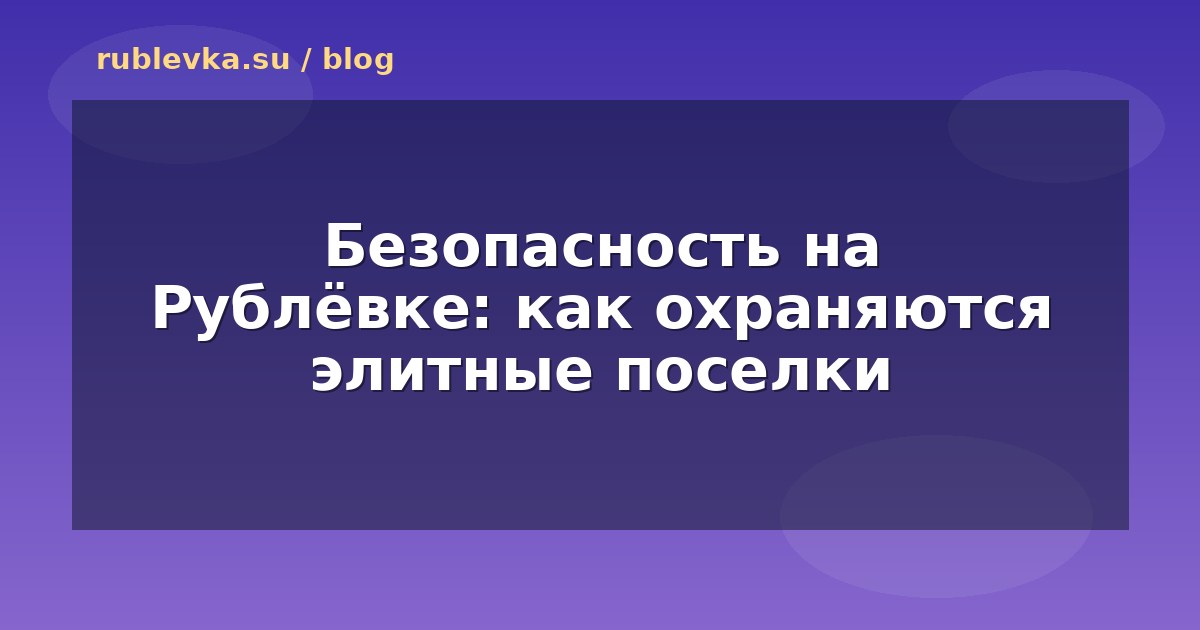 Безопасность на Рублёвке: как охраняются элитные поселки