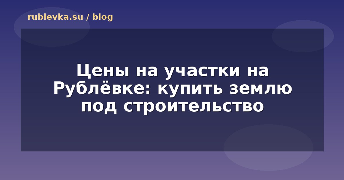 Цены на участки на Рублёвке: купить землю под строительство