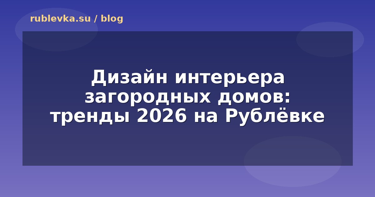 Дизайн интерьера загородных домов: тренды 2026 на Рублёвке