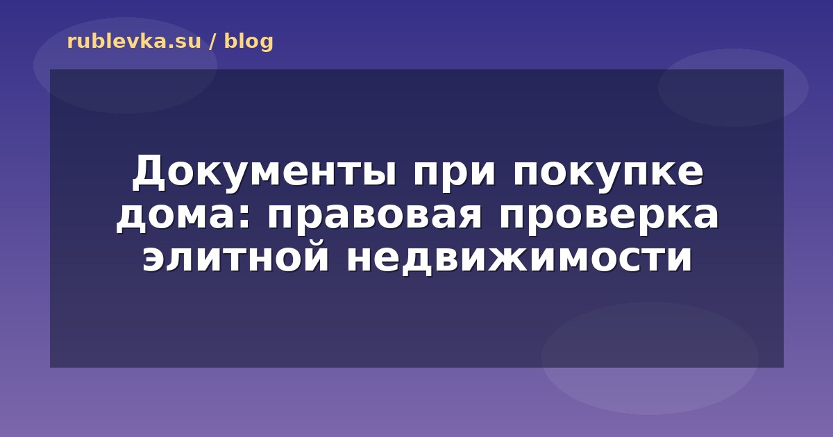 Документы при покупке дома: правовая проверка элитной недвижимости