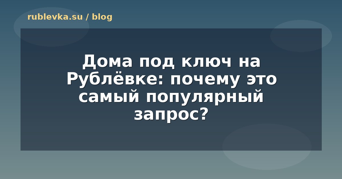 Дома под ключ на Рублёвке: почему это самый популярный запрос?