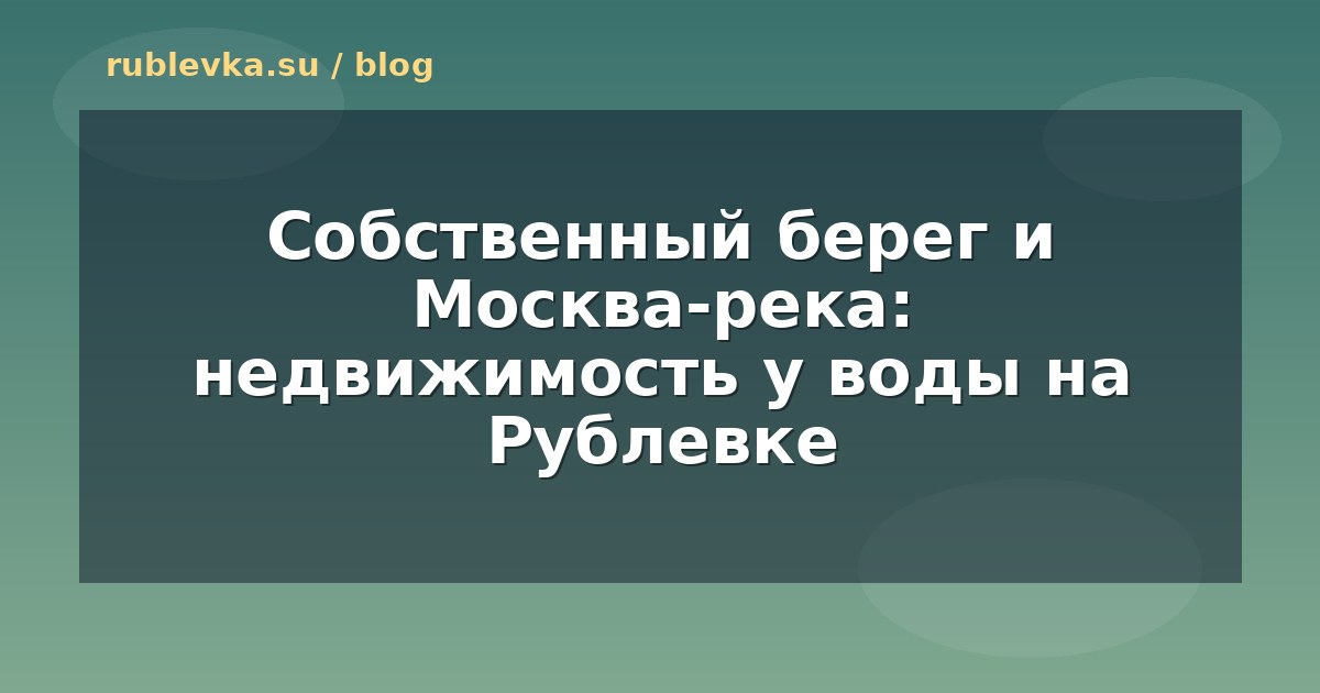 Собственный берег и Москва-река: недвижимость у воды на Рублевке