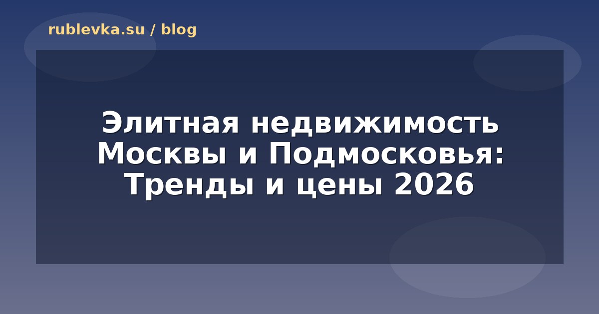 Элитная недвижимость Москвы и Подмосковья: Тренды и цены 2026