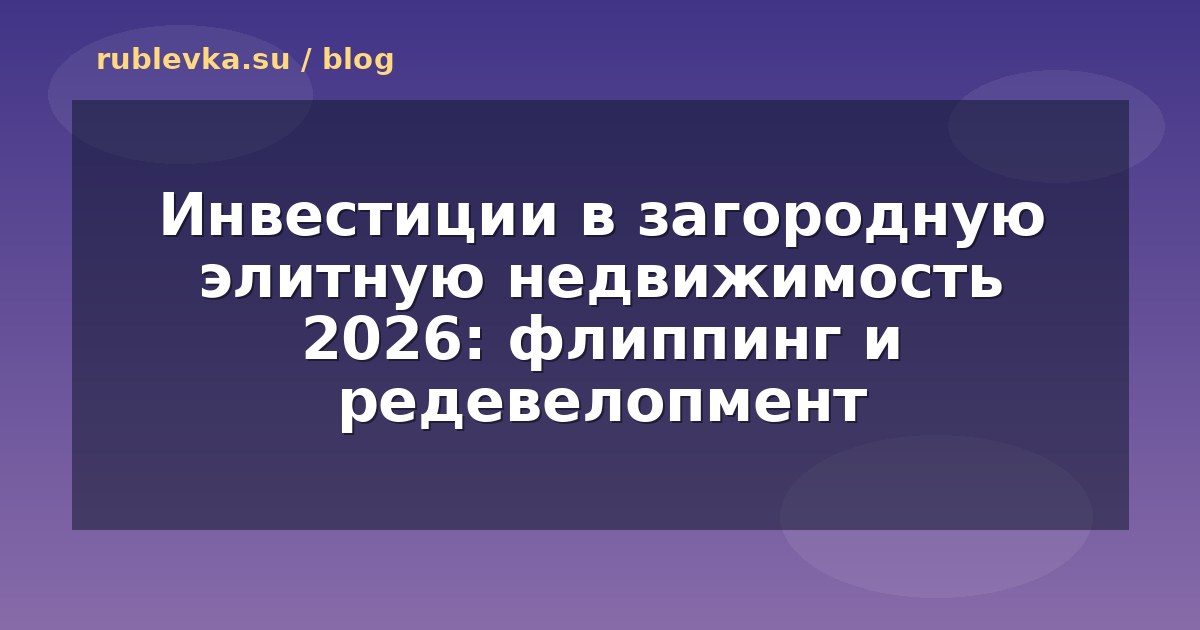 Инвестиции в загородную элитную недвижимость 2026: флиппинг и редевелопмент