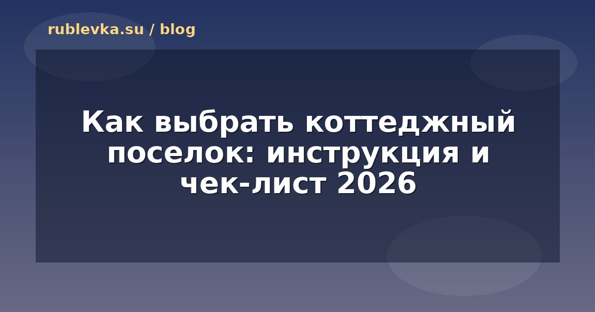 Как выбрать коттеджный поселок: инструкция и чек-лист 2026