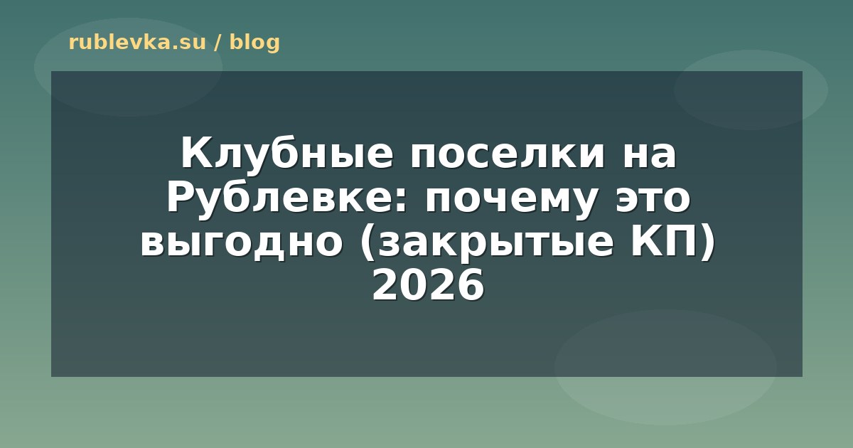 Клубные поселки на Рублевке: почему это выгодно (закрытые КП) 2026