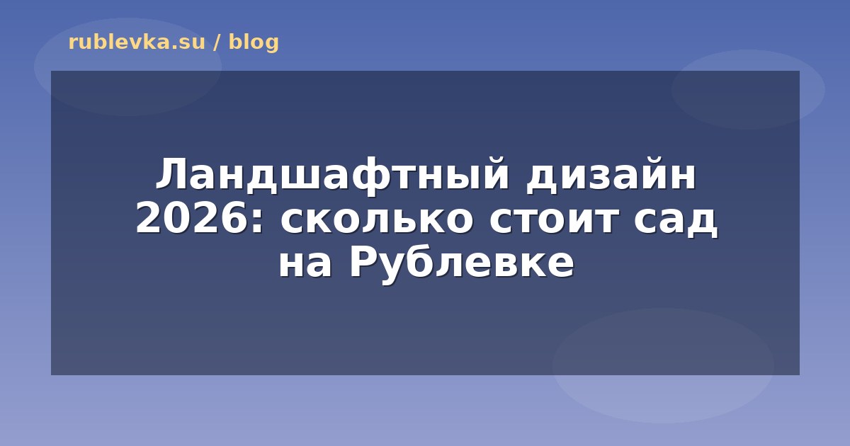 Ландшафтный дизайн 2026: сколько стоит сад на Рублевке