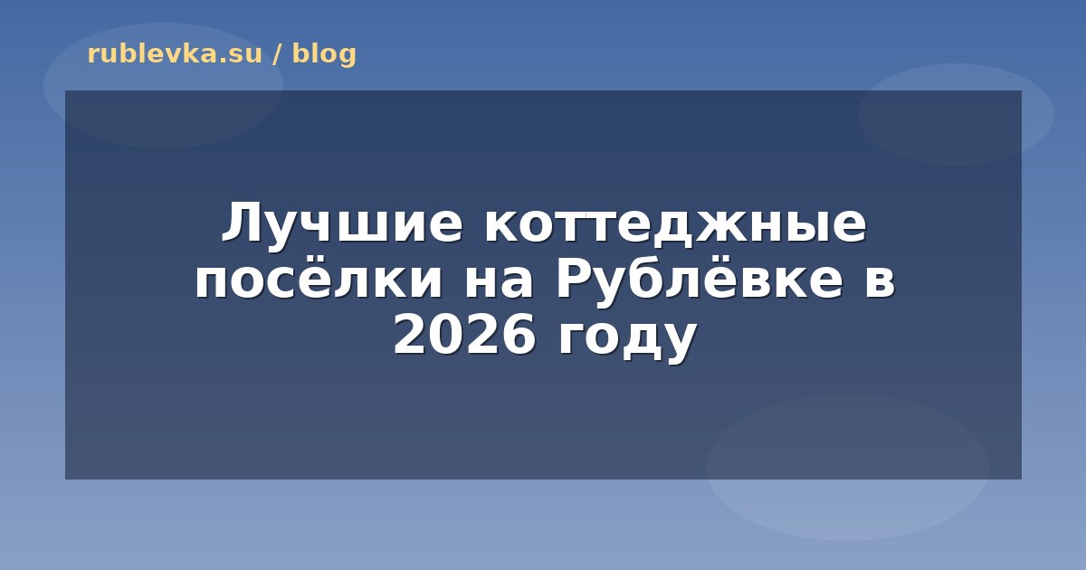 Лучшие коттеджные посёлки на Рублёвке в 2026 году