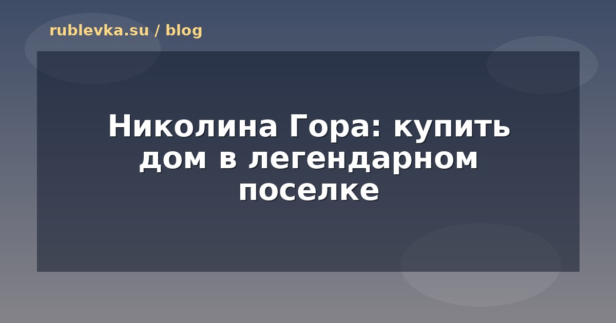 Николина Гора: купить дом в легендарном поселке