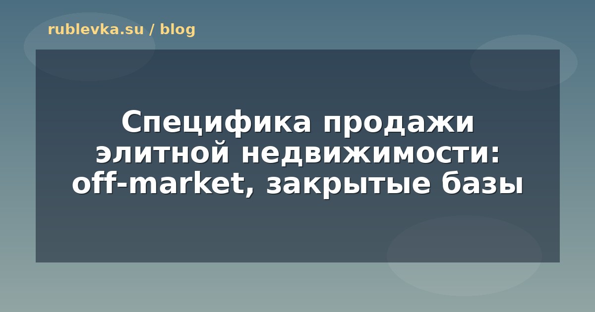 Специфика продажи элитной недвижимости: off-market, закрытые базы