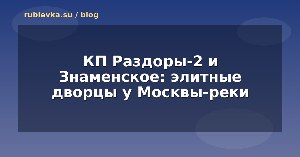 КП Раздоры-2 и Знаменское: элитные дворцы у Москвы-реки