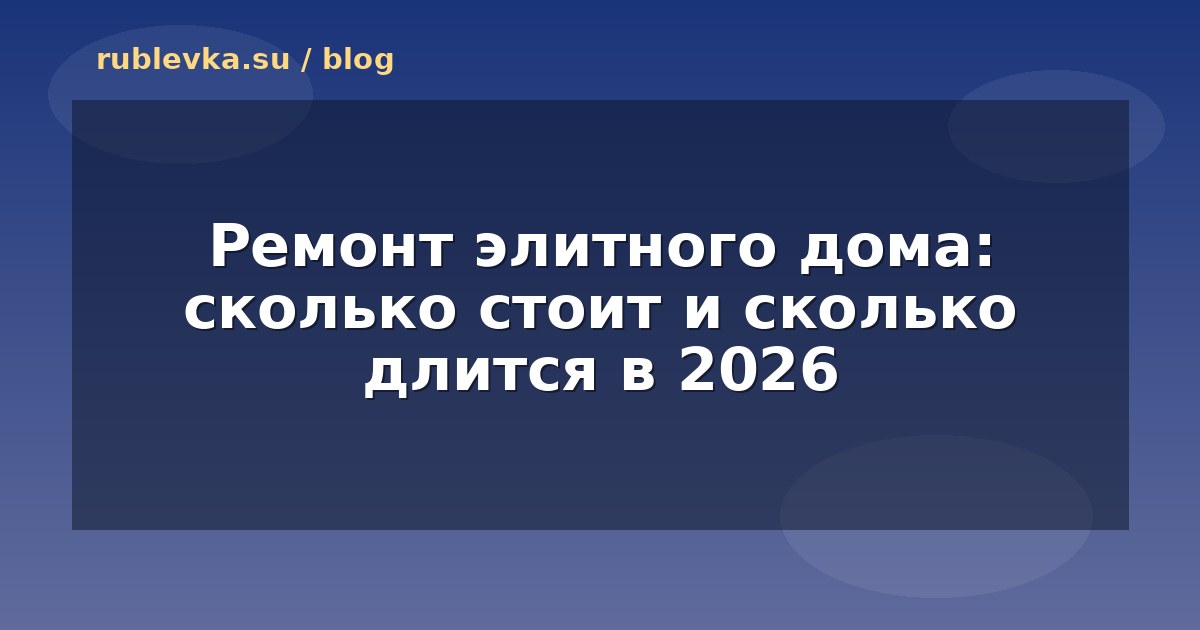 Ремонт элитного дома: сколько стоит и сколько длится в 2026