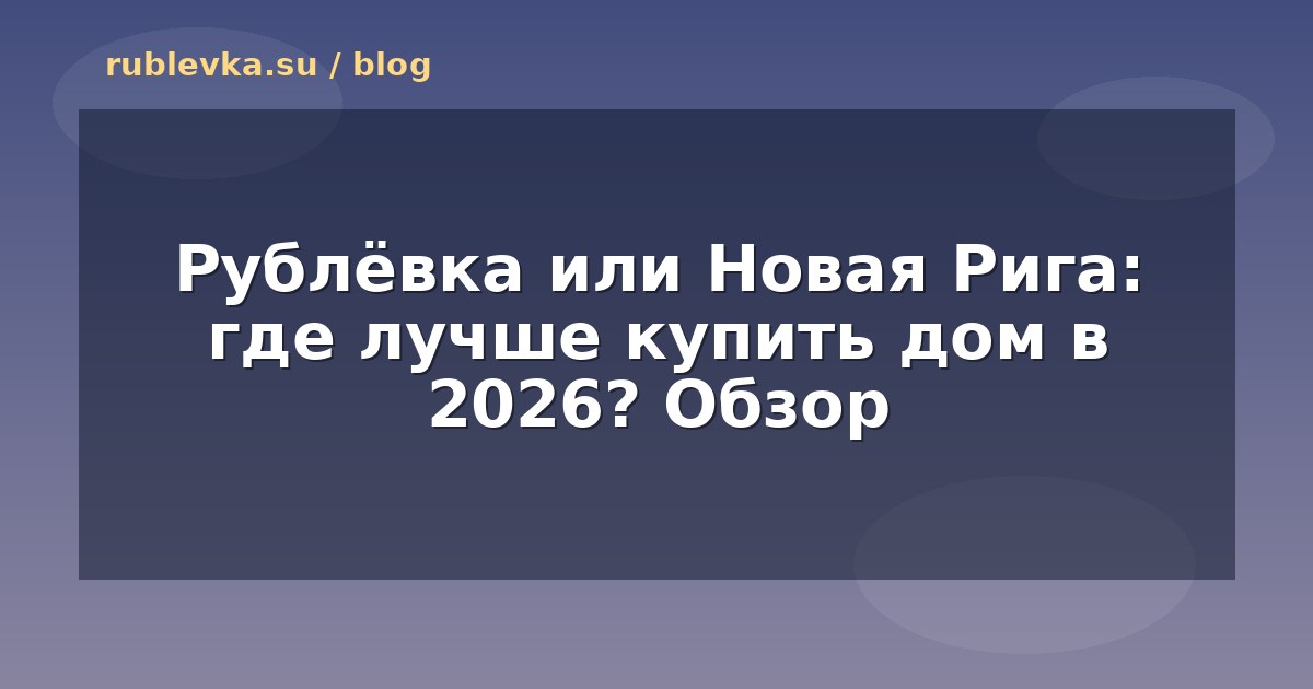 Рублёвка или Новая Рига: где лучше купить дом в 2026? Обзор