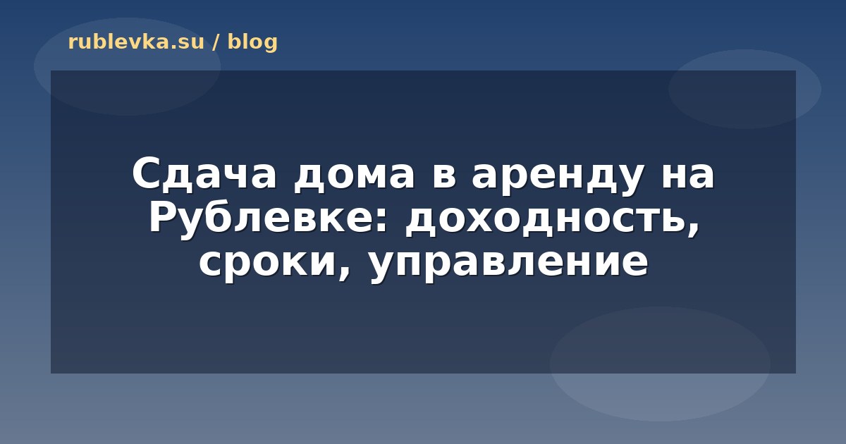 Сдача дома в аренду на Рублевке: доходность, сроки, управление