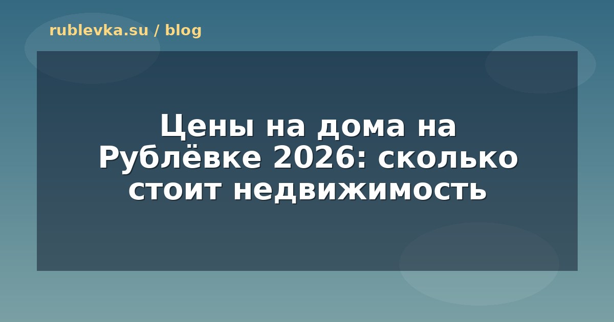 Цены на дома на Рублёвке 2026: сколько стоит недвижимость