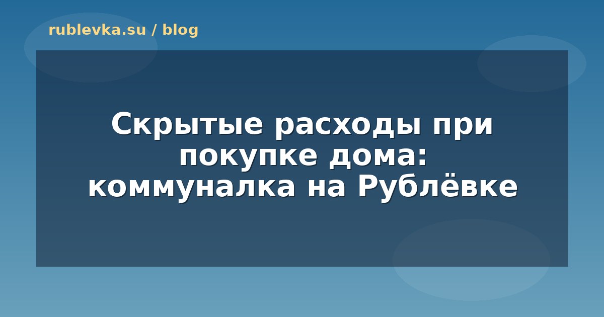 Скрытые расходы при покупке дома: коммуналка на Рублёвке