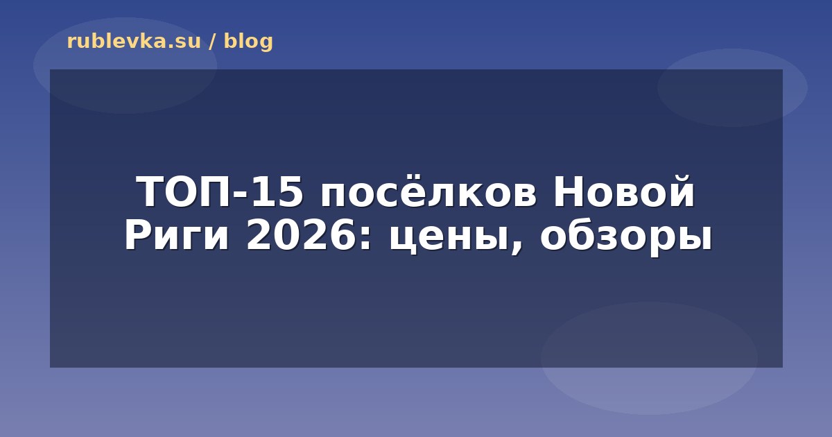 ТОП-15 посёлков Новой Риги 2026: цены, обзоры