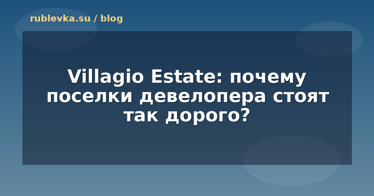 Villagio Estate: почему поселки девелопера стоят так дорого?